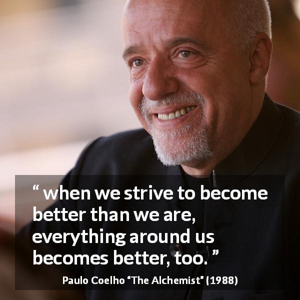 Paulo Coelho quote about emulation from The Alchemist - when we strive to become better than we are, everything around us becomes better, too.