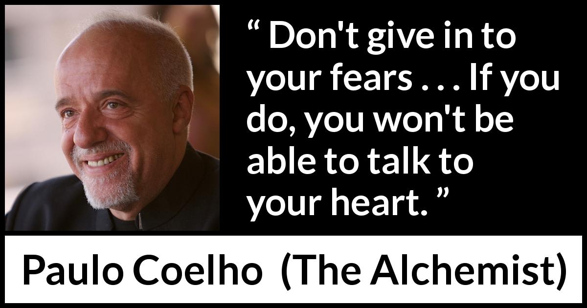 Paulo Coelho quote about fear from The Alchemist - Don't give in to your fears . . . If you do, you won't be able to talk to your heart.