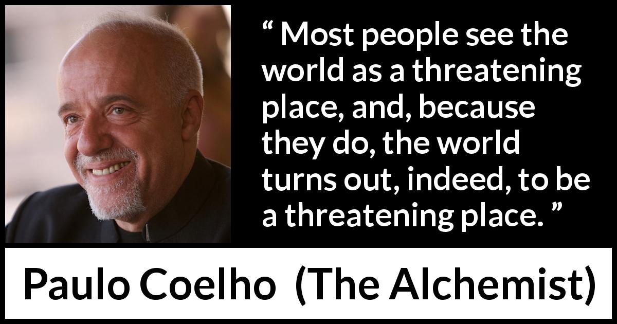 Paulo Coelho quote about fear from The Alchemist - Most people see the world as a threatening place, and, because they do, the world turns out, indeed, to be a threatening place.