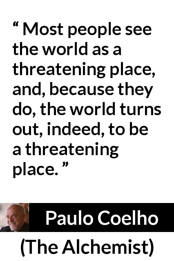 Paulo Coelho quote about fear from The Alchemist - Most people see the world as a threatening place, and, because they do, the world turns out, indeed, to be a threatening place.
