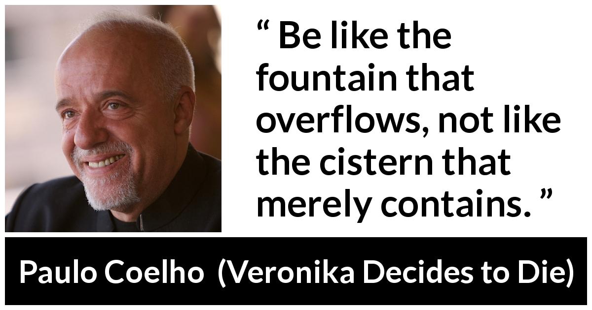 Paulo Coelho quote about fountain from Veronika Decides to Die - Be like the fountain that overflows, not like the cistern that merely contains.