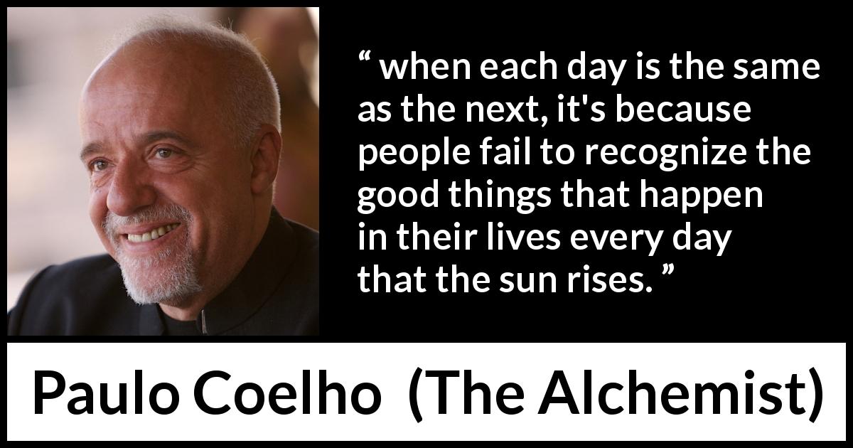 Paulo Coelho quote about good from The Alchemist - when each day is the same as the next, it's because people fail to recognize the good things that happen in their lives every day that the sun rises.