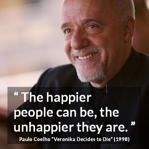 Paulo Coelho quote about happiness from Veronika Decides to Die - The happier people can be, the unhappier they are.