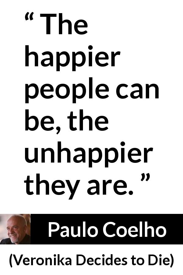 Paulo Coelho quote about happiness from Veronika Decides to Die - The happier people can be, the unhappier they are.