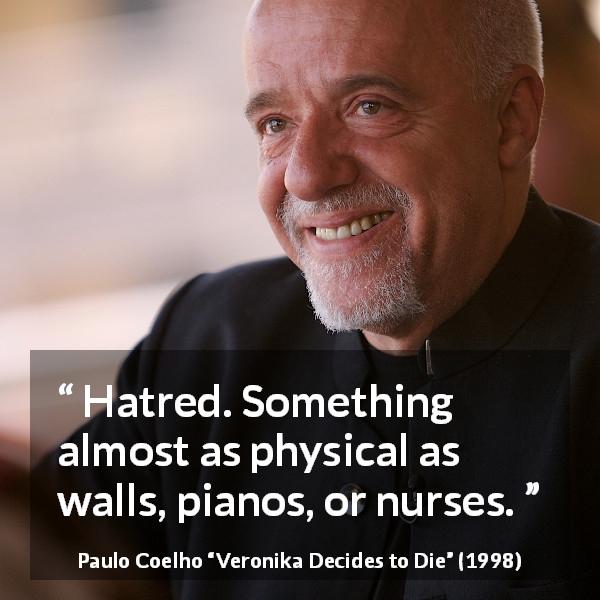 Paulo Coelho quote about hate from Veronika Decides to Die - Hatred. Something almost as physical as walls, pianos, or nurses.