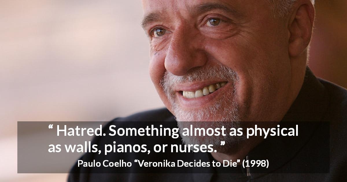 Paulo Coelho quote about hate from Veronika Decides to Die - Hatred. Something almost as physical as walls, pianos, or nurses.