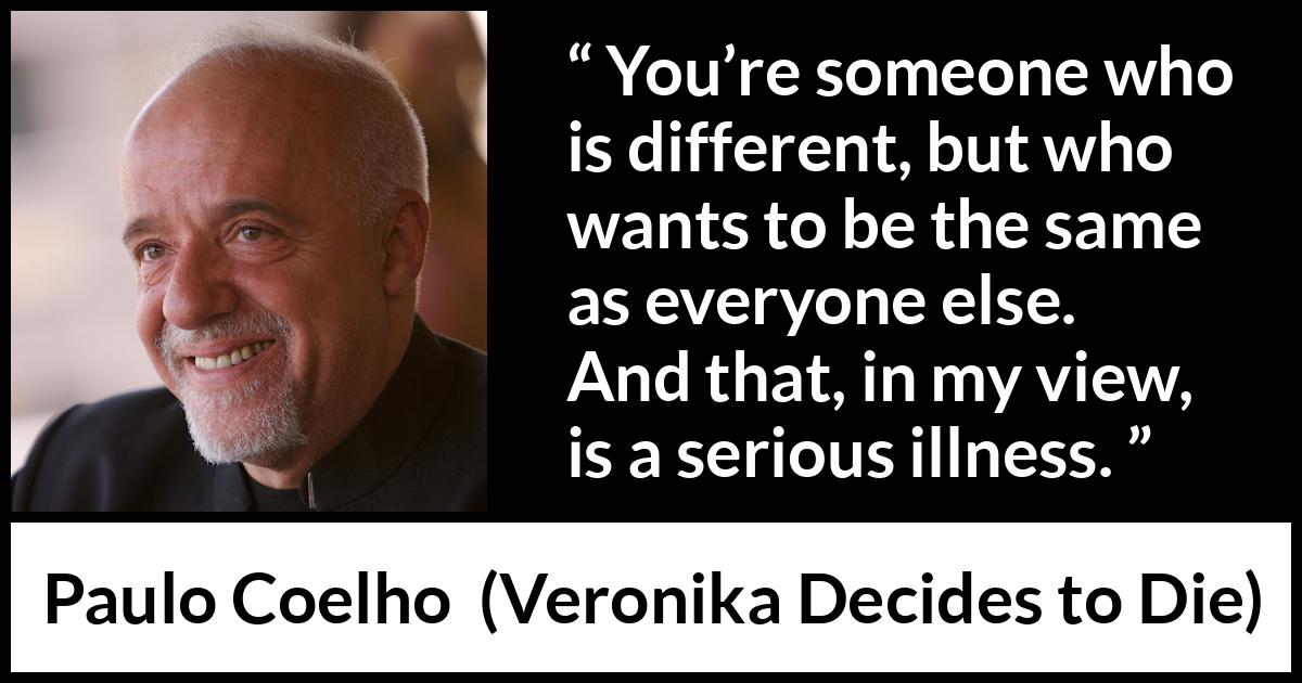 Paulo Coelho quote about illness from Veronika Decides to Die - You’re someone who is different, but who wants to be the same as everyone else. And that, in my view, is a serious illness.