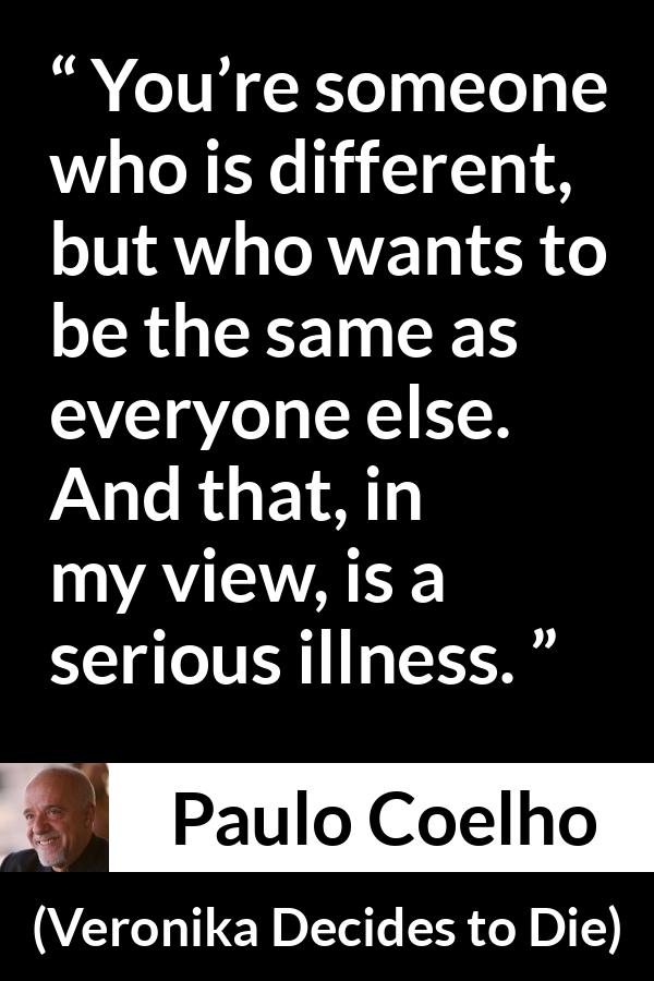 Paulo Coelho quote about illness from Veronika Decides to Die - You’re someone who is different, but who wants to be the same as everyone else. And that, in my view, is a serious illness.