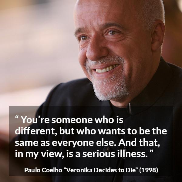 Paulo Coelho quote about illness from Veronika Decides to Die - You’re someone who is different, but who wants to be the same as everyone else. And that, in my view, is a serious illness.