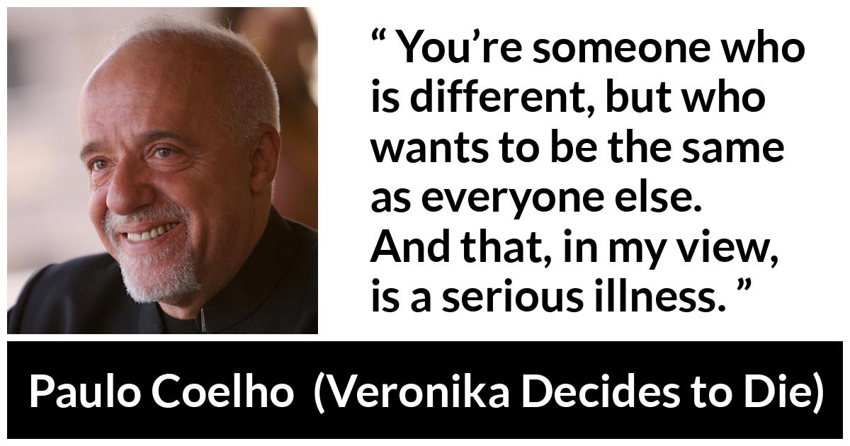 Paulo Coelho quote about illness from Veronika Decides to Die - You’re someone who is different, but who wants to be the same as everyone else. And that, in my view, is a serious illness.