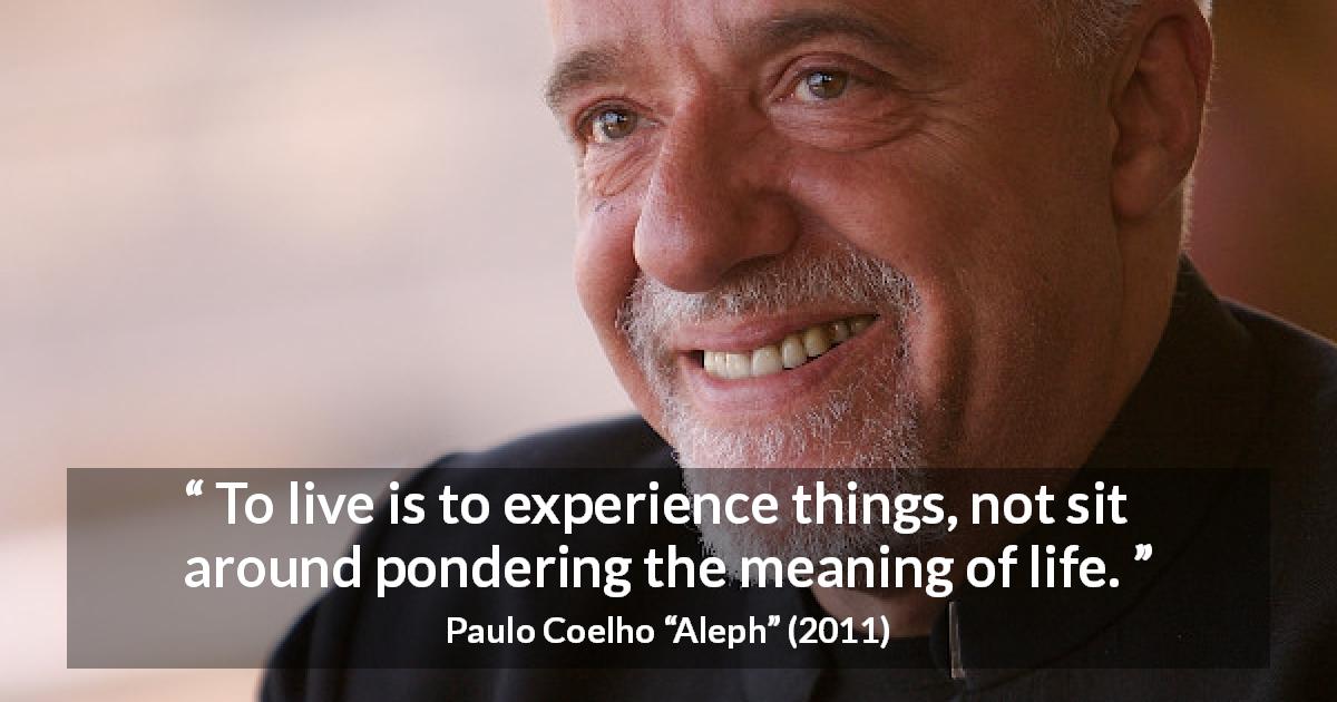 Paulo Coelho quote about life from Aleph - To live is to experience things, not sit around pondering the meaning of life.