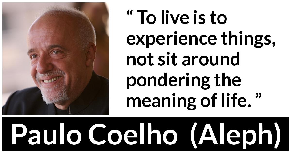 Paulo Coelho quote about life from Aleph - To live is to experience things, not sit around pondering the meaning of life.