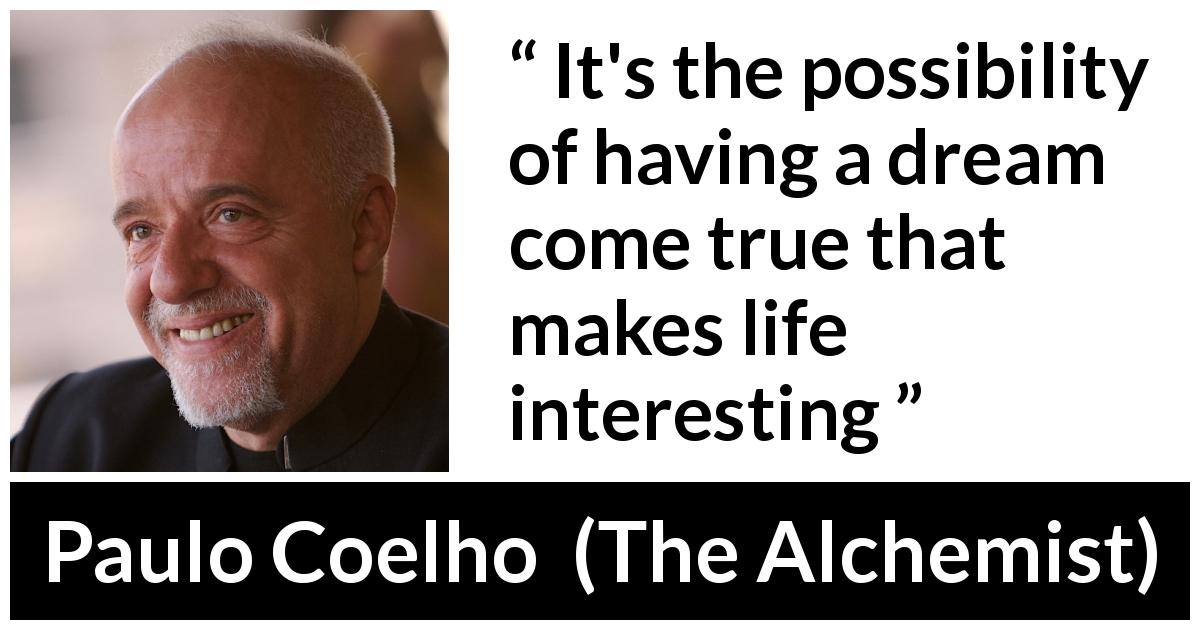 Paulo Coelho quote about life from The Alchemist - It's the possibility of having a dream come true that makes life interesting