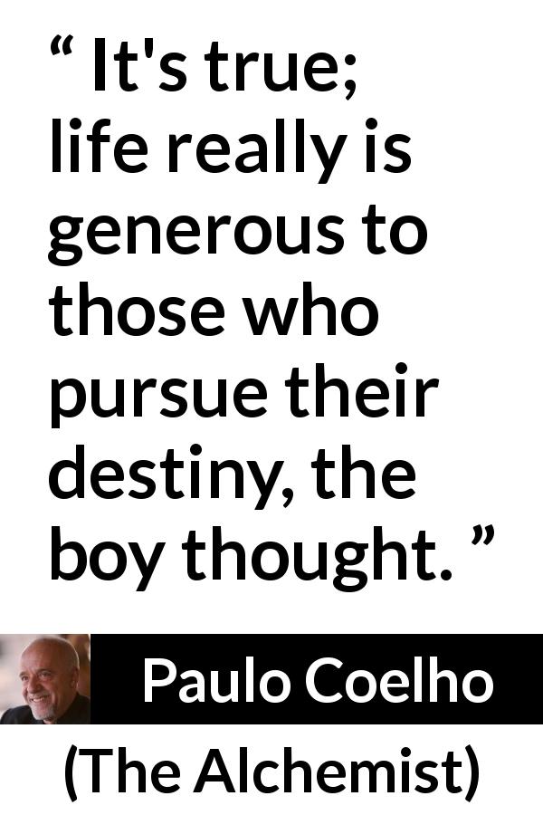 Paulo Coelho quote about life from The Alchemist - It's true; life really is generous to those who pursue their destiny, the boy thought.