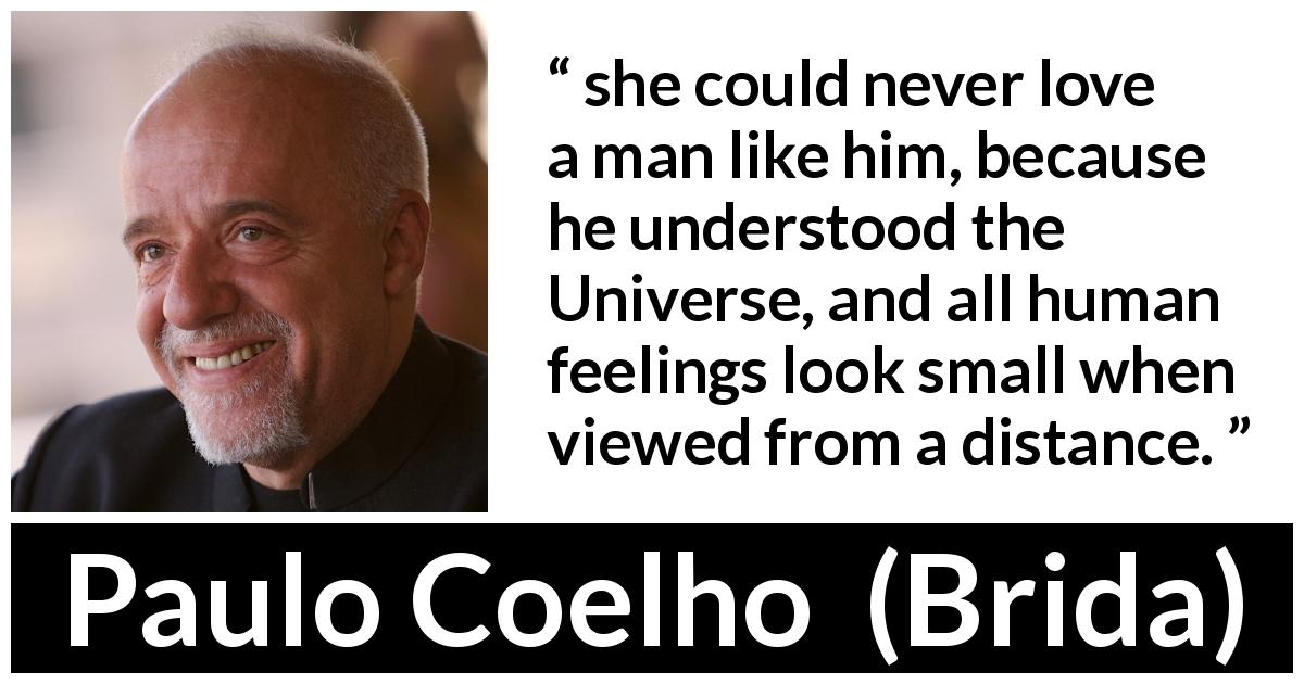 Paulo Coelho quote about love from Brida - she could never love a man like him, because he understood the Universe, and all human feelings look small when viewed from a distance.