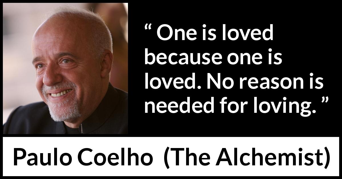 Paulo Coelho quote about love from The Alchemist - One is loved because one is loved. No reason is needed for loving.