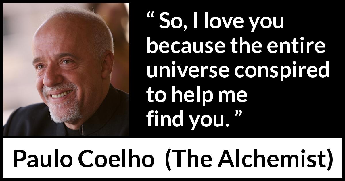 Paulo Coelho quote about love from The Alchemist - So, I love you because the entire universe conspired to help me find you.
