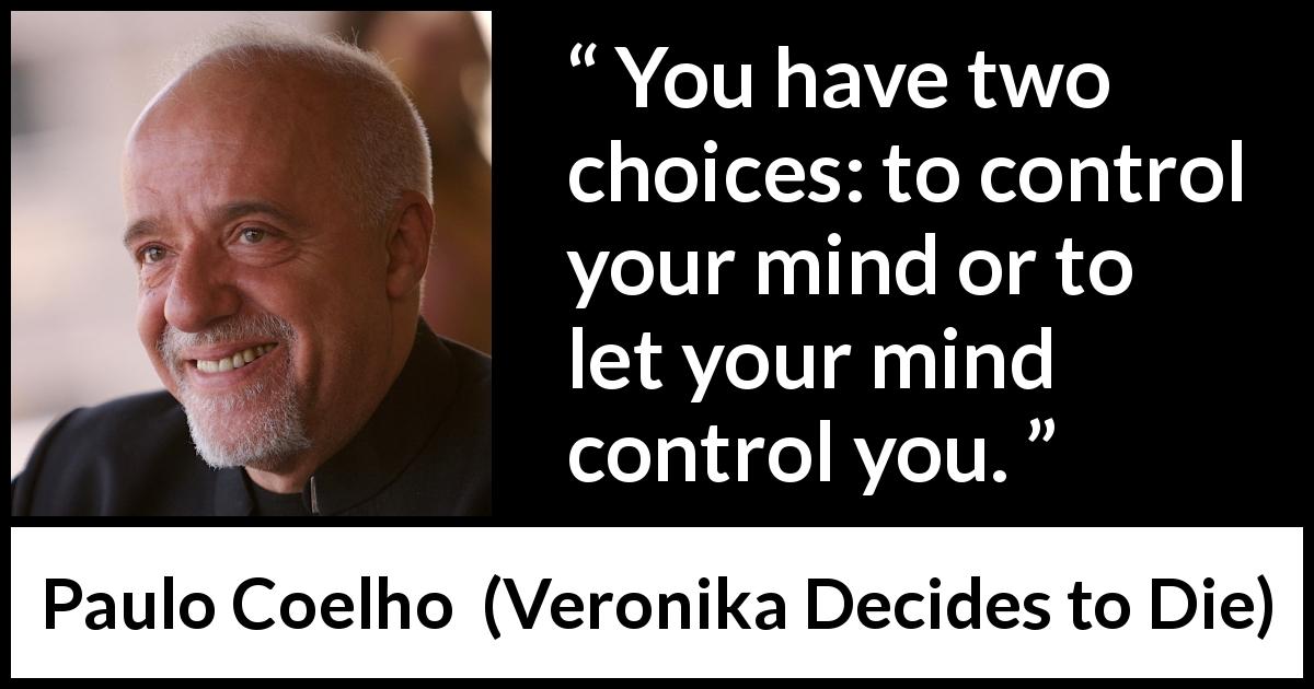 Paulo Coelho quote about mind from Veronika Decides to Die - You have two choices: to control your mind or to let your mind control you.