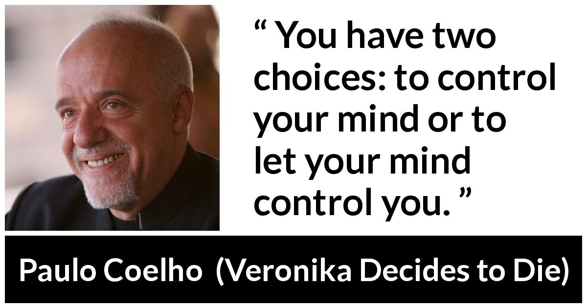 Paulo Coelho quote about mind from Veronika Decides to Die - You have two choices: to control your mind or to let your mind control you.