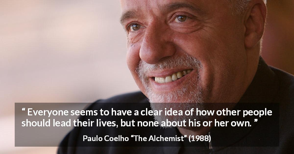 Paulo Coelho quote about others from The Alchemist - Everyone seems to have a clear idea of how other people should lead their lives, but none about his or her own.