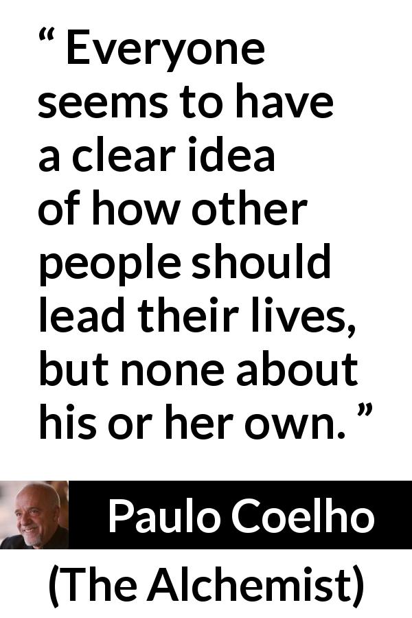 Paulo Coelho quote about others from The Alchemist - Everyone seems to have a clear idea of how other people should lead their lives, but none about his or her own.