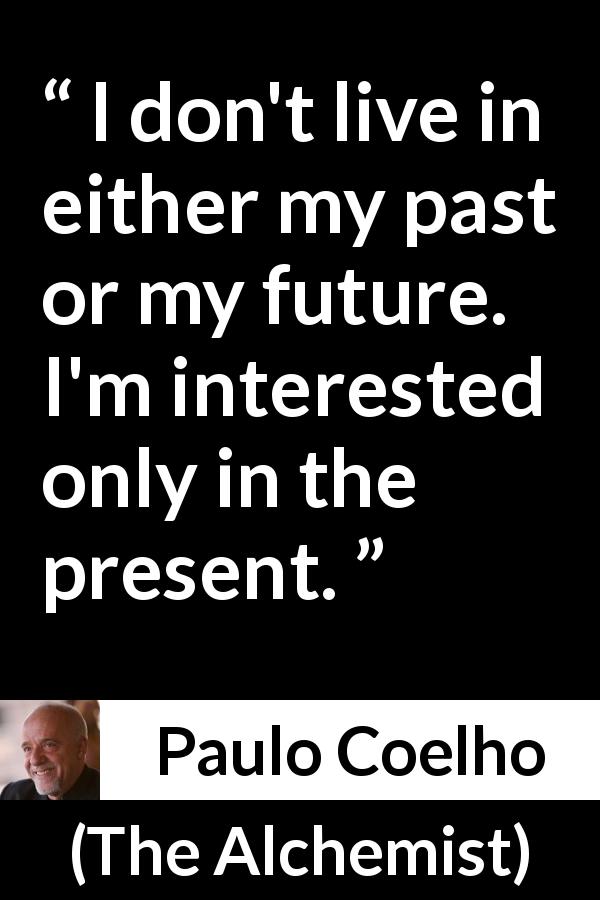 Paulo Coelho quote about past from The Alchemist - I don't live in either my past or my future. I'm interested only in the present.