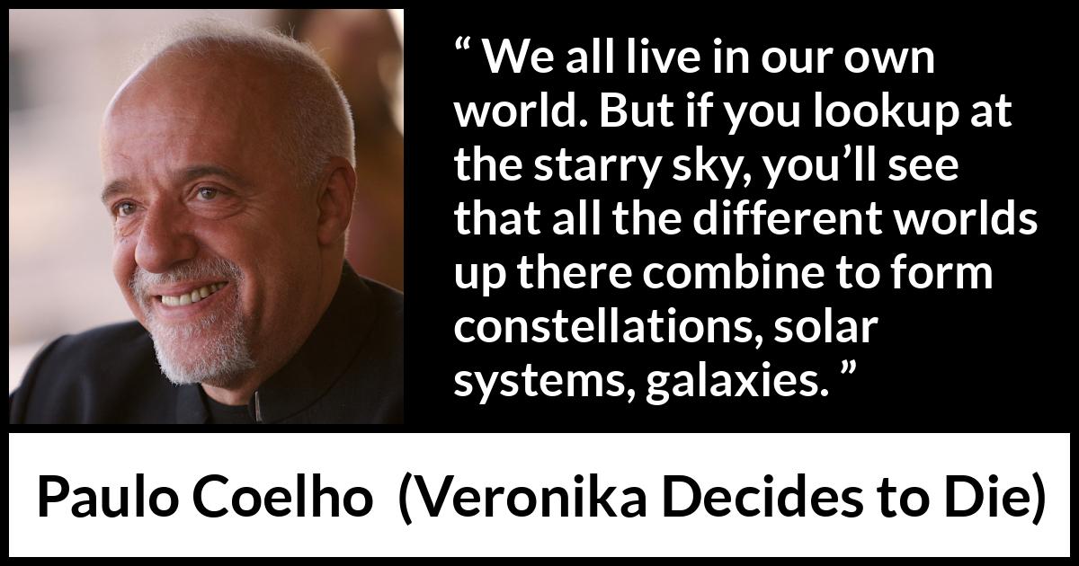 Paulo Coelho quote about self from Veronika Decides to Die - We all live in our own world. But if you lookup at the starry sky, you’ll see that all the different worlds up there combine to form constellations, solar systems, galaxies.