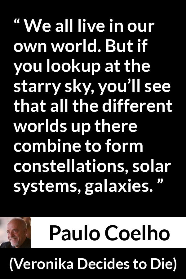 Paulo Coelho quote about self from Veronika Decides to Die - We all live in our own world. But if you lookup at the starry sky, you’ll see that all the different worlds up there combine to form constellations, solar systems, galaxies.