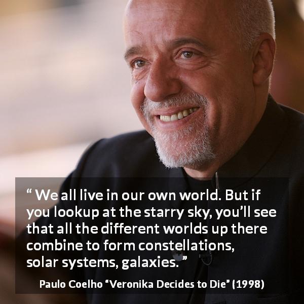 Paulo Coelho quote about self from Veronika Decides to Die - We all live in our own world. But if you lookup at the starry sky, you’ll see that all the different worlds up there combine to form constellations, solar systems, galaxies.