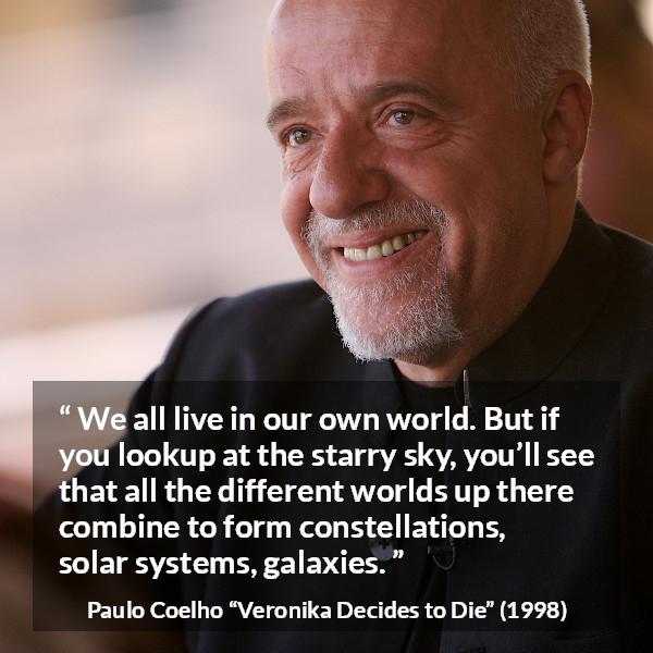 Paulo Coelho quote about self from Veronika Decides to Die - We all live in our own world. But if you lookup at the starry sky, you’ll see that all the different worlds up there combine to form constellations, solar systems, galaxies.