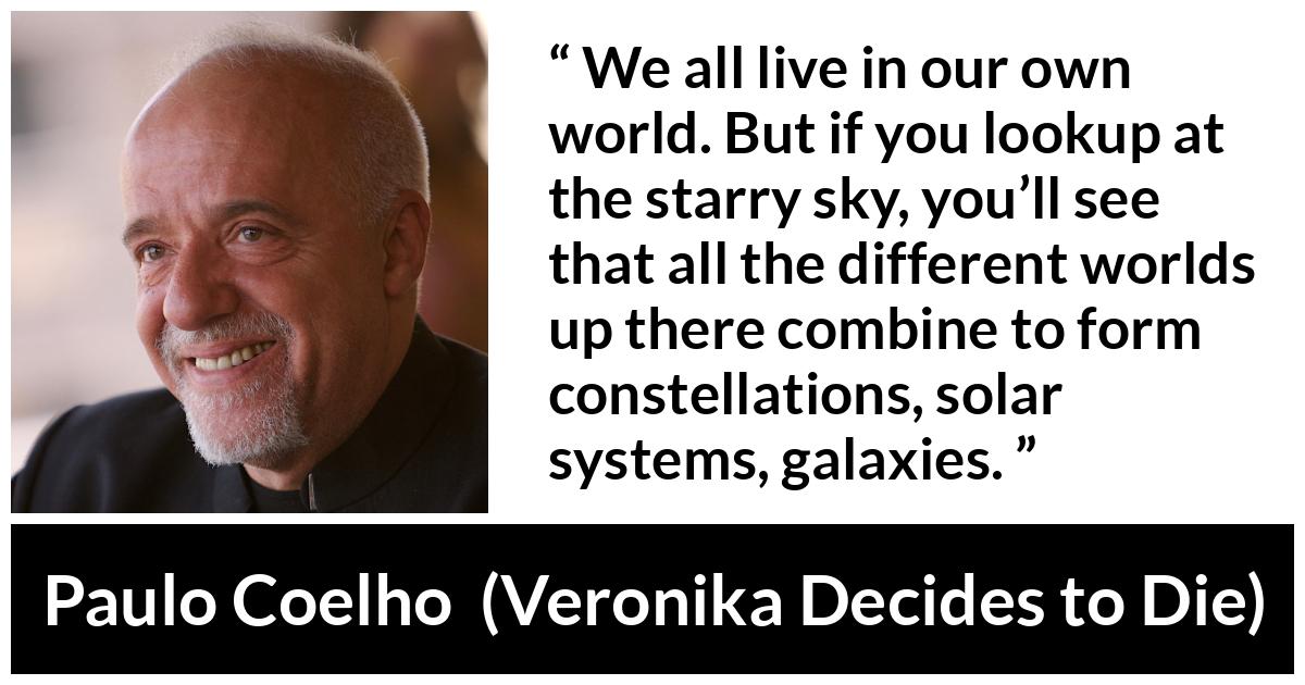 Paulo Coelho quote about self from Veronika Decides to Die - We all live in our own world. But if you lookup at the starry sky, you’ll see that all the different worlds up there combine to form constellations, solar systems, galaxies.