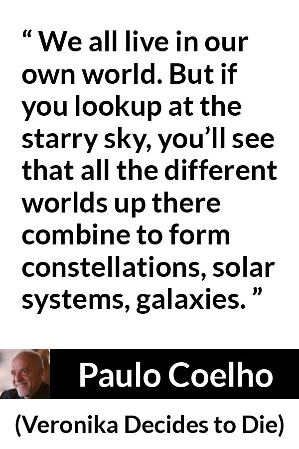 Paulo Coelho quote about self from Veronika Decides to Die - We all live in our own world. But if you lookup at the starry sky, you’ll see that all the different worlds up there combine to form constellations, solar systems, galaxies.