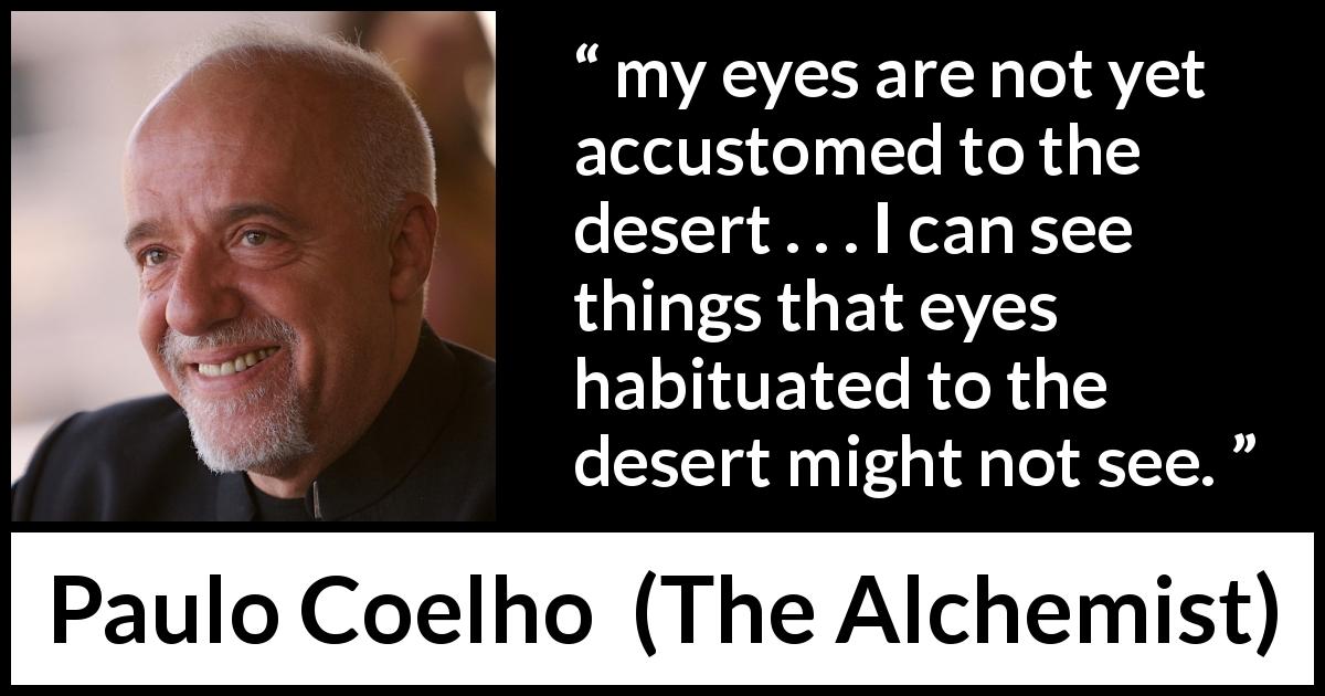 Paulo Coelho quote about sight from The Alchemist - my eyes are not yet accustomed to the desert . . . I can see things that eyes habituated to the desert might not see.