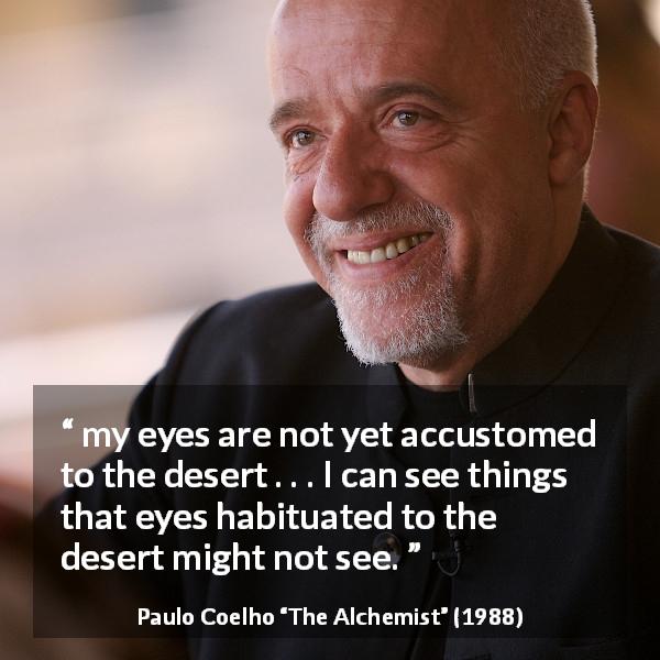 Paulo Coelho quote about sight from The Alchemist - my eyes are not yet accustomed to the desert . . . I can see things that eyes habituated to the desert might not see.