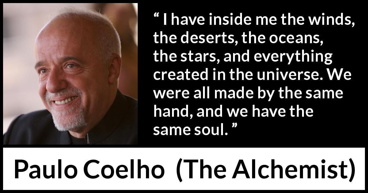 Paulo Coelho quote about soul from The Alchemist - I have inside me the winds, the deserts, the oceans, the stars, and everything created in the universe. We were all made by the same hand, and we have the same soul.