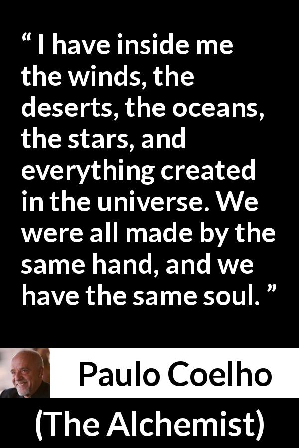 Paulo Coelho quote about soul from The Alchemist - I have inside me the winds, the deserts, the oceans, the stars, and everything created in the universe. We were all made by the same hand, and we have the same soul.