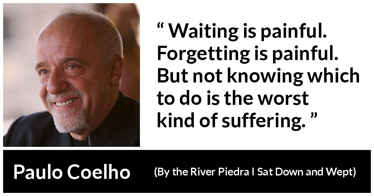 Paulo Coelho quote about suffering from By the River Piedra I Sat Down and Wept - Waiting is painful. Forgetting is painful. But not knowing which to do is the worst kind of suffering.