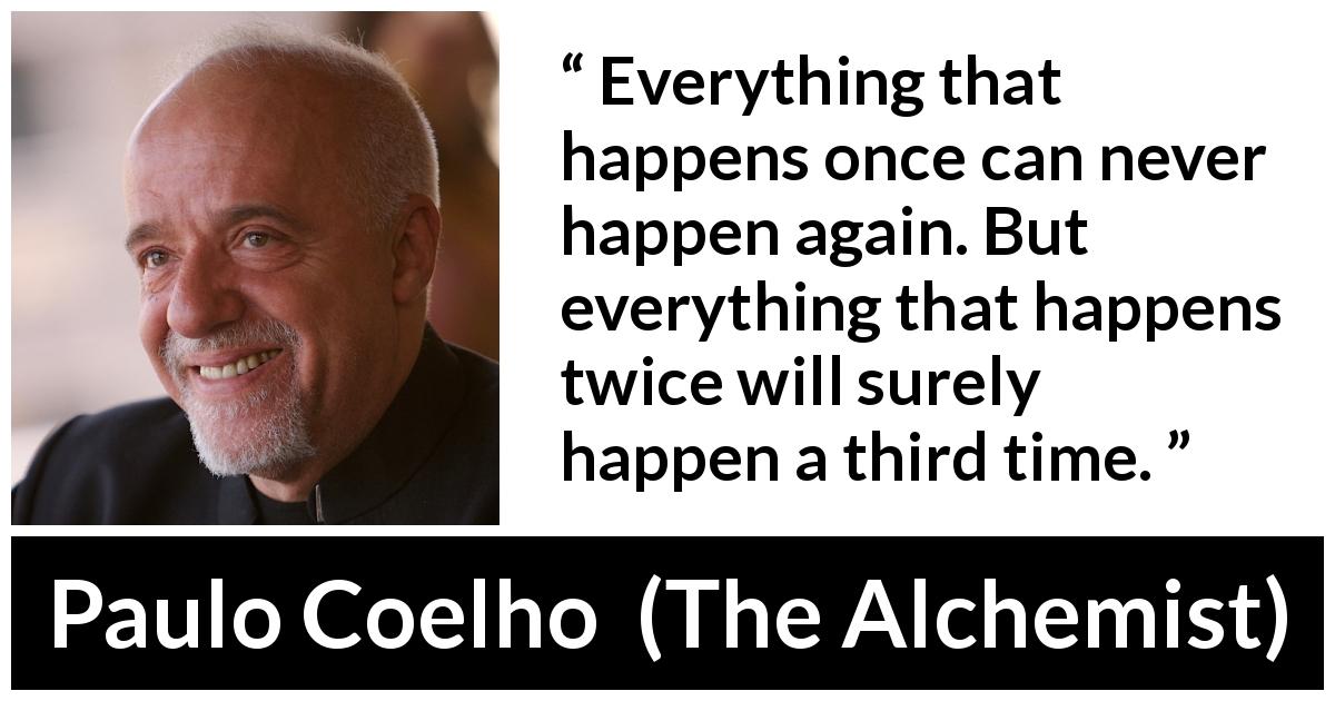 Paulo Coelho quote about time from The Alchemist - Everything that happens once can never happen again. But everything that happens twice will surely happen a third time.