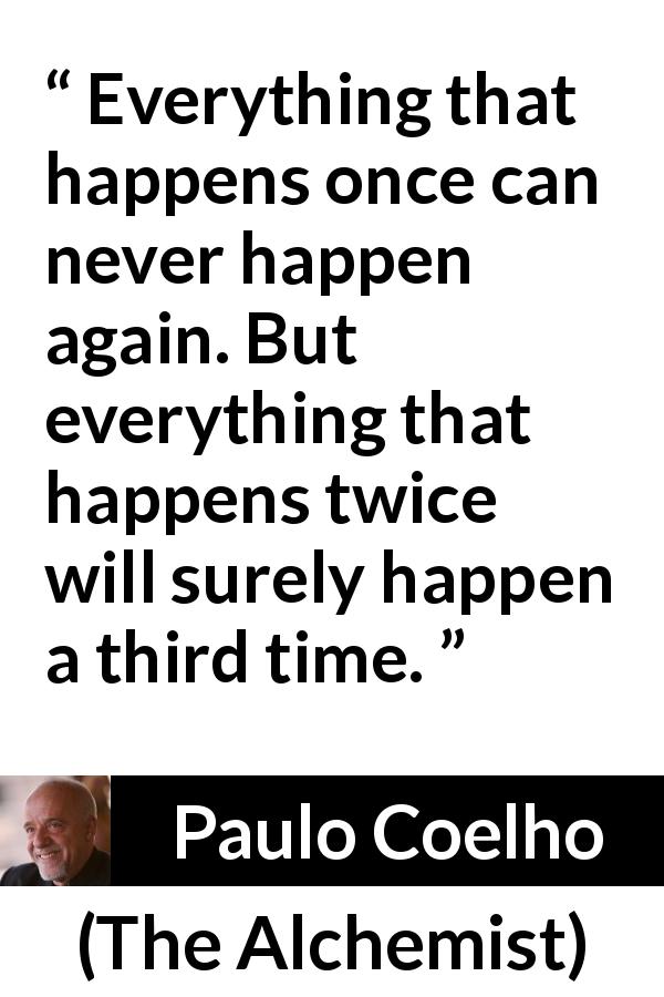 Paulo Coelho quote about time from The Alchemist - Everything that happens once can never happen again. But everything that happens twice will surely happen a third time.