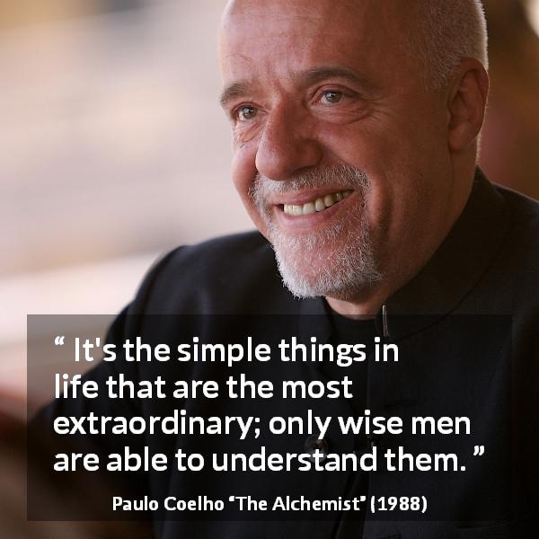 Paulo Coelho quote about wisdom from The Alchemist - It's the simple things in life that are the most extraordinary; only wise men are able to understand them.