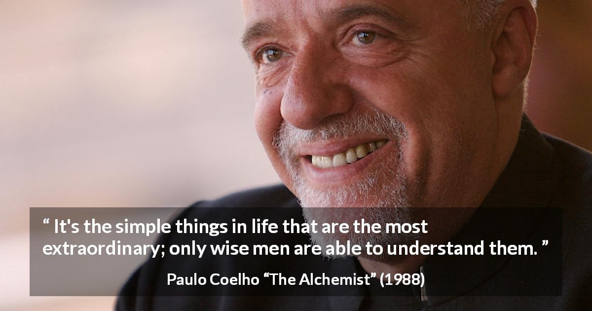 Paulo Coelho quote about wisdom from The Alchemist - It's the simple things in life that are the most extraordinary; only wise men are able to understand them.