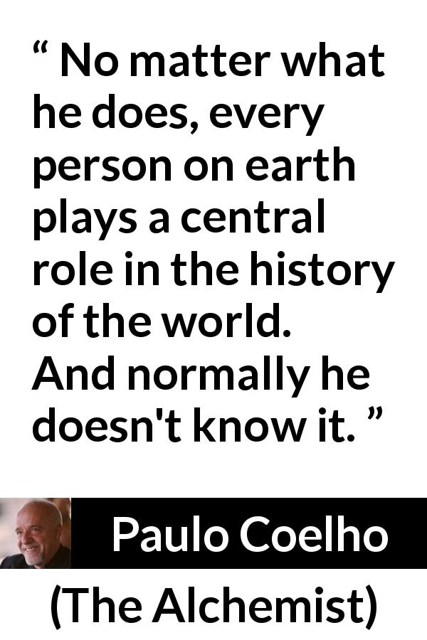 Paulo Coelho quote about world from The Alchemist - No matter what he does, every person on earth plays a central role in the history of the world. And normally he doesn't know it.