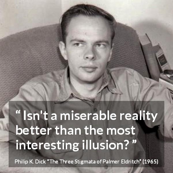 Philip K. Dick quote about reality from The Three Stigmata of Palmer Eldritch - Isn't a miserable reality better than the most interesting illusion?