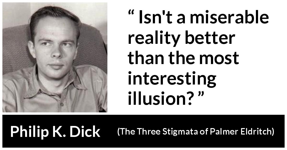 Philip K. Dick quote about reality from The Three Stigmata of Palmer Eldritch - Isn't a miserable reality better than the most interesting illusion?