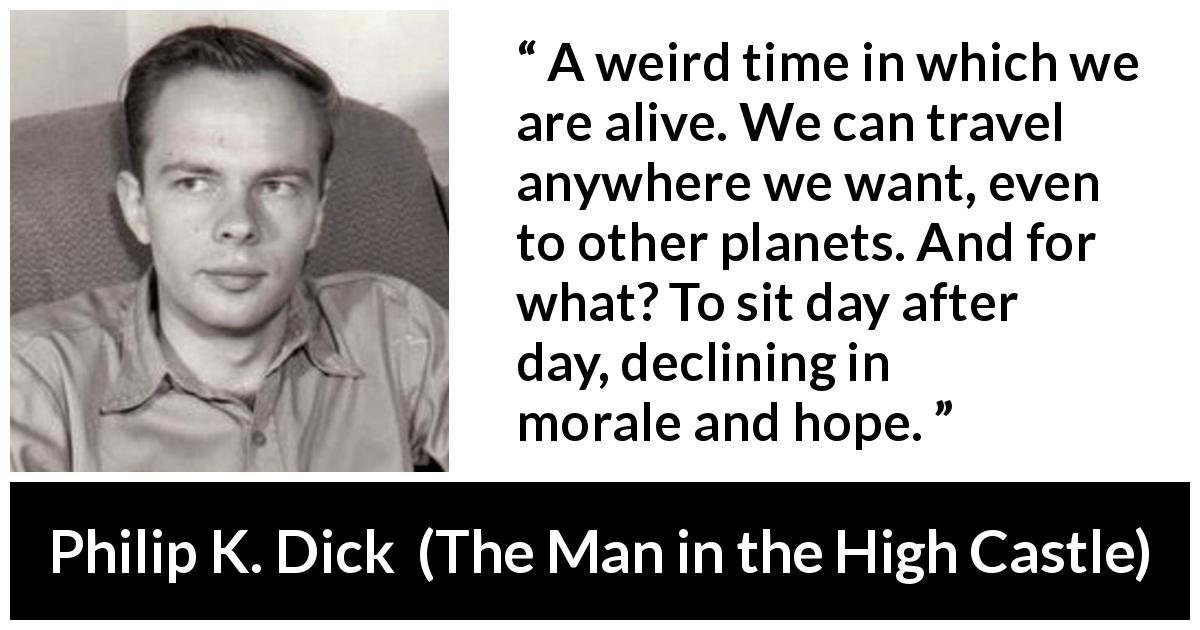 Philip K. Dick quote about technology from The Man in the High Castle - A weird time in which we are alive. We can travel anywhere we want, even to other planets. And for what? To sit day after day, declining in morale and hope.