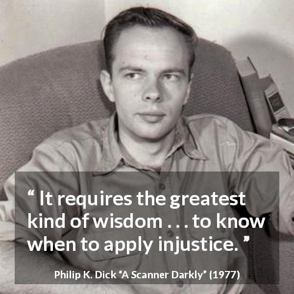 Philip K. Dick quote about wisdom from A Scanner Darkly - It requires the greatest kind of wisdom . . . to know when to apply injustice.