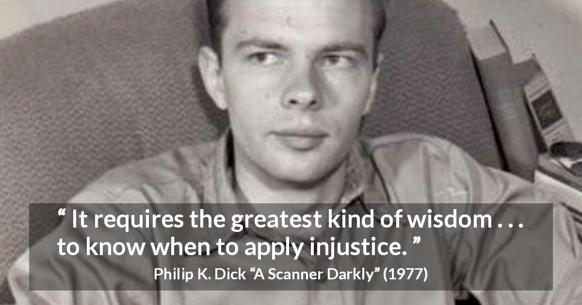 Philip K. Dick quote about wisdom from A Scanner Darkly - It requires the greatest kind of wisdom . . . to know when to apply injustice.