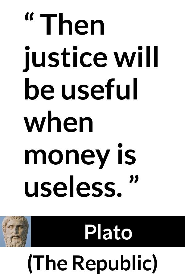 Plato quote about justice from The Republic - Then justice will be useful when money is useless.