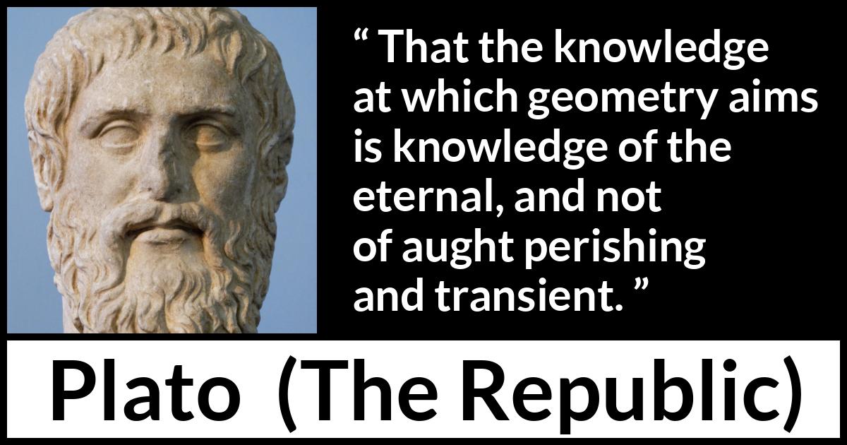 Plato quote about knowledge from The Republic - That the knowledge at which geometry aims is knowledge of the eternal, and not of aught perishing and transient.