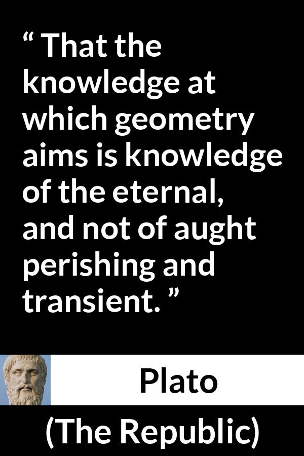 Plato quote about knowledge from The Republic - That the knowledge at which geometry aims is knowledge of the eternal, and not of aught perishing and transient.